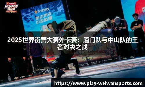 2025世界街舞大赛外卡赛：厦门队与中山队的王者对决之战