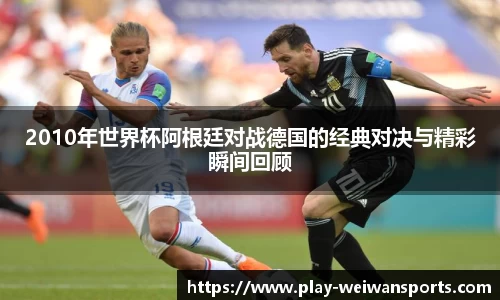 2010年世界杯阿根廷对战德国的经典对决与精彩瞬间回顾
